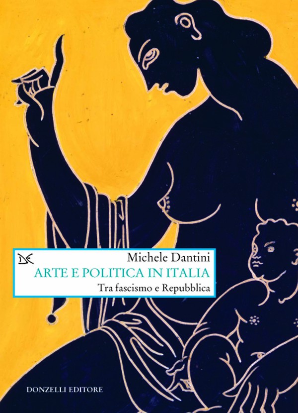La copertina del libro Arte e politica in Italia tra fascismo e Repubblica di Michele Dantini