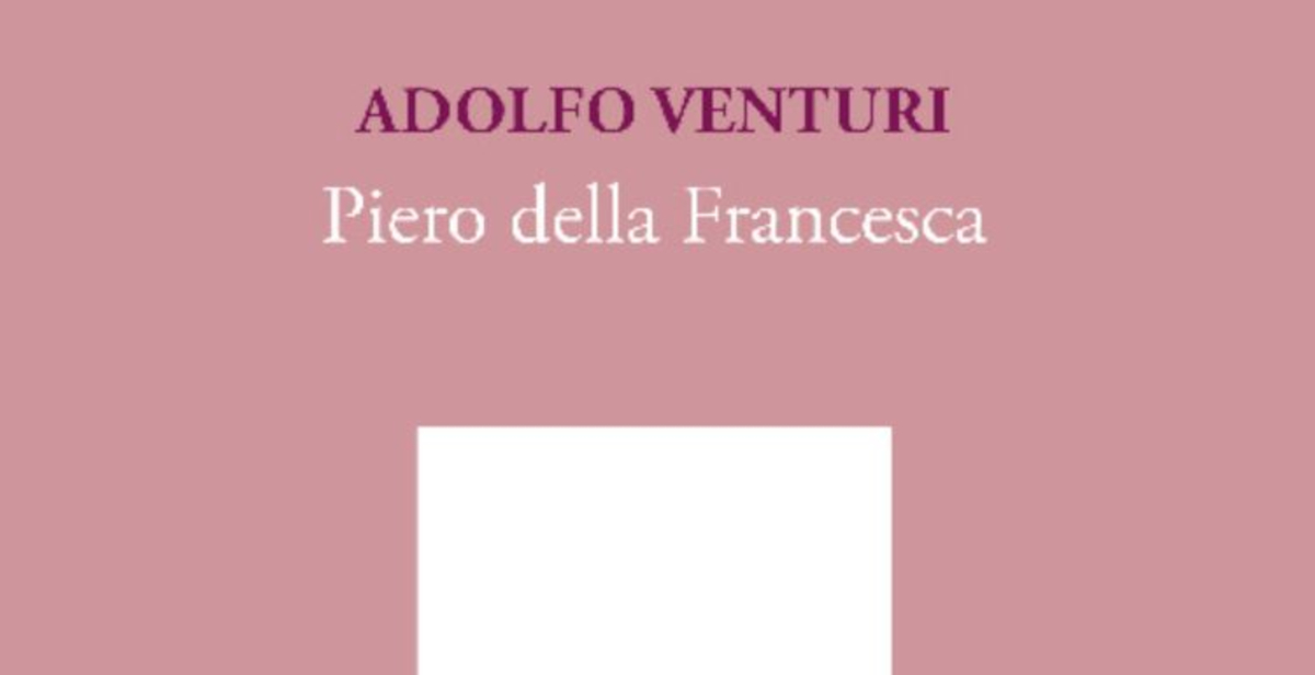 Piero della Francesca riletta da Adolfo Venturi: ripubblicato il classico della critica